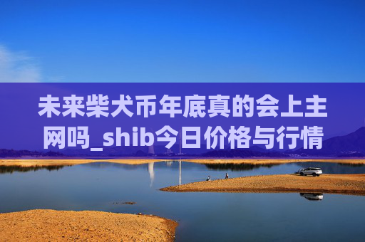 未来柴犬币年底真的会上主网吗_shib今日价格与行情