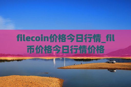 filecoin价格今日行情_fil币价格今日行情价格