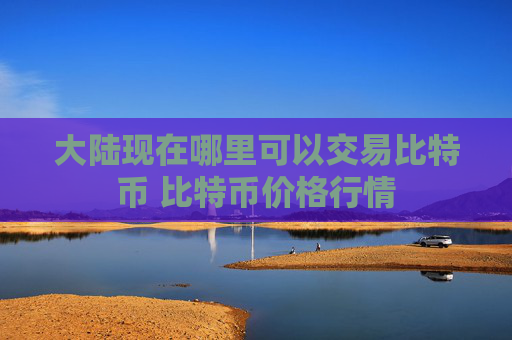 大陆现在哪里可以交易比特币 比特币价格行情