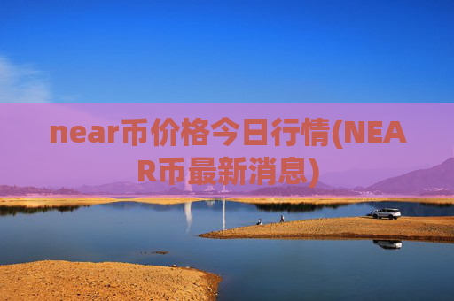 near币价格今日行情(NEAR币最新消息)