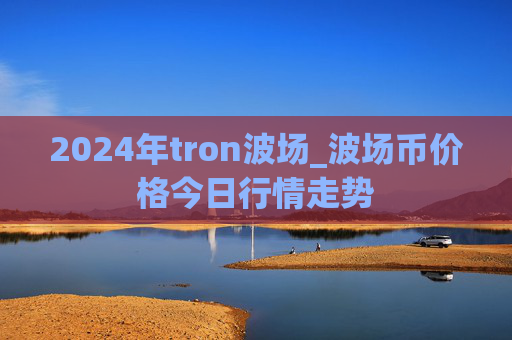 2024年tron波场_波场币价格今日行情走势