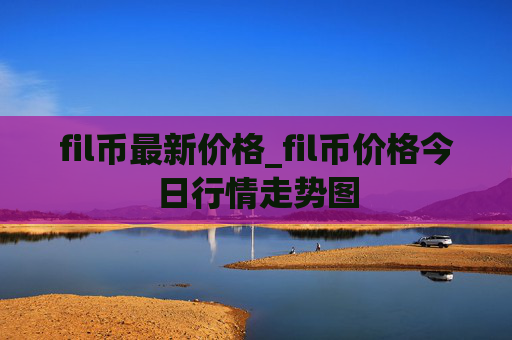 fil币最新价格_fil币价格今日行情走势图