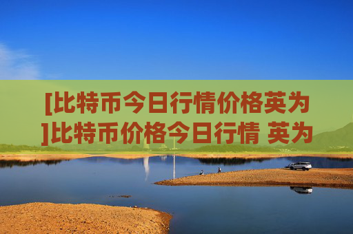 [比特币今日行情价格英为]比特币价格今日行情 英为