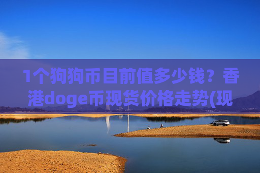 1个狗狗币目前值多少钱?香港doge币现货价格走势(现价2.366元)