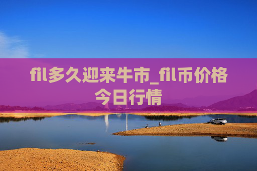 fil多久迎来牛市_fil币价格今日行情