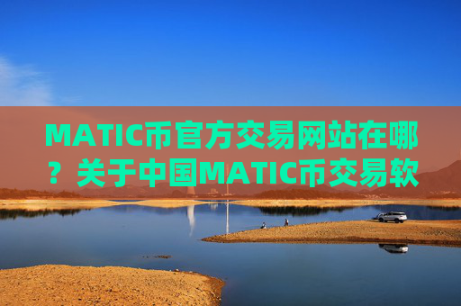 MATIC币官方交易网站在哪?关于中国MATIC币交易软件下载