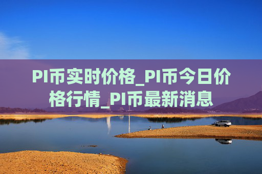 PI币实时价格_PI币今日价格行情_PI币最新消息