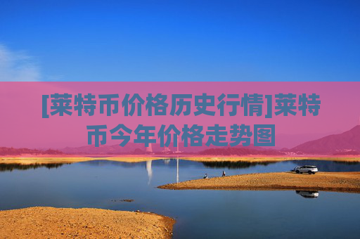 [莱特币价格历史行情]莱特币今年价格走势图
