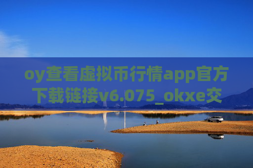 oy查看虚拟币行情app官方下载链接v6.075_okxe交易所官网_oke旧版app