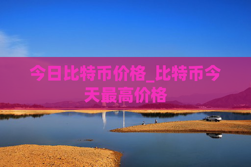 今日比特币价格_比特币今天最高价格
