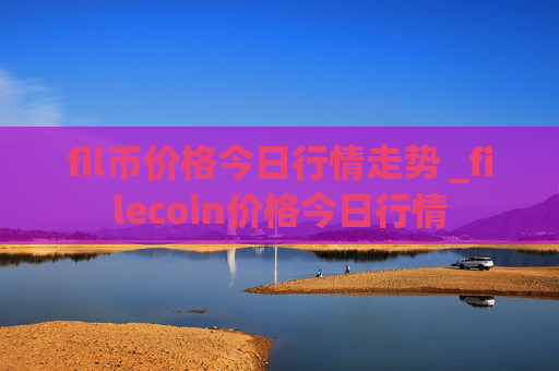 fil币价格今日行情走势 _filecoin价格今日行情