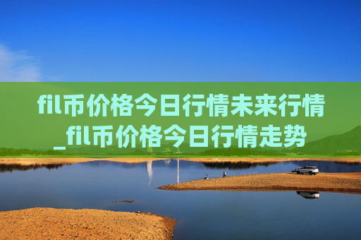 fil币价格今日行情未来行情_fil币价格今日行情走势