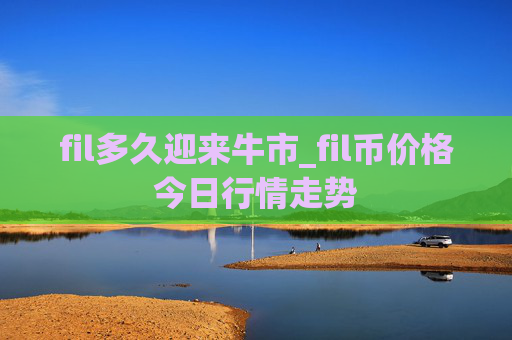 fil多久迎来牛市_fil币价格今日行情走势