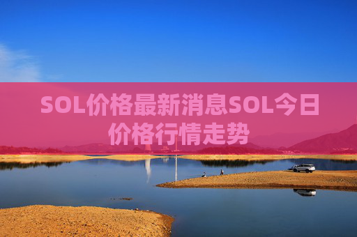 SOL价格最新消息SOL今日价格行情走势