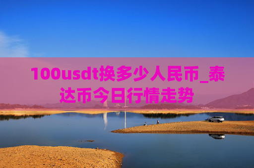 100usdt换多少人民币_泰达币今日行情走势