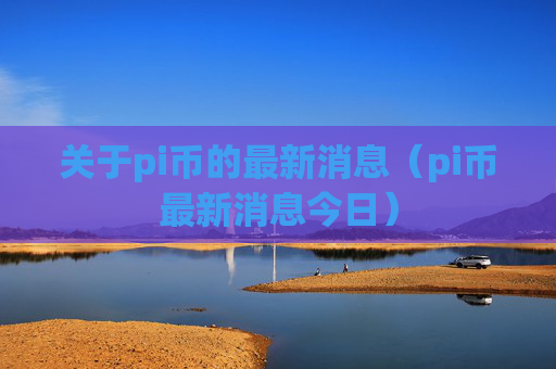 关于pi币的最新消息(pi币最新消息今日)