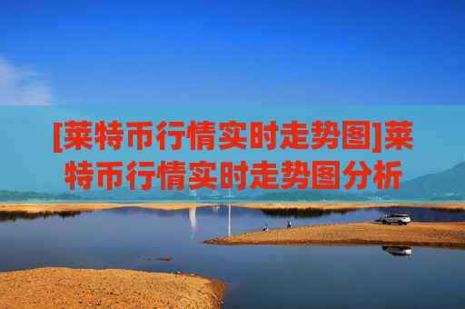[莱特币行情实时走势图]莱特币行情实时走势图分析
