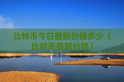 比特币今日最新价格多少(比特币最新价格)