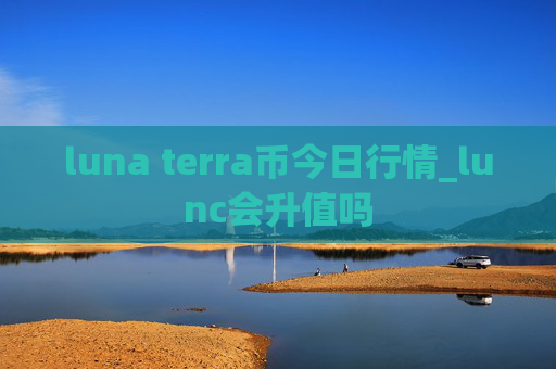 luna terra币今日行情_lunc会升值吗