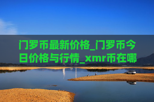 门罗币最新价格_门罗币今日价格与行情_xmr币在哪个交易所