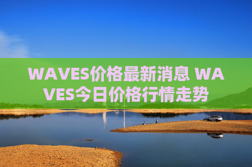 WAVES价格最新消息 WAVES今日价格行情走势
