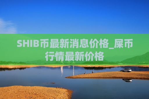 SHIB币最新消息价格_屎币行情最新价格