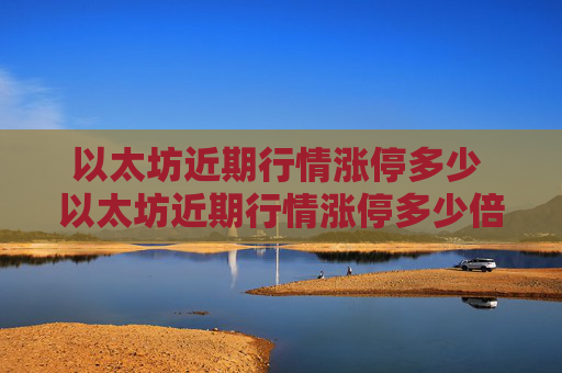 以太坊近期行情涨停多少 以太坊近期行情涨停多少倍