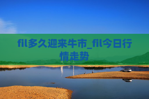 fil多久迎来牛市_fil今日行情走势