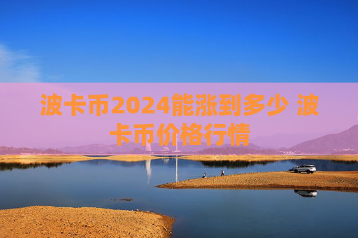 波卡币2024能涨到多少 波卡币价格行情