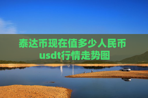 泰达币现在值多少人民币 usdt行情走势图