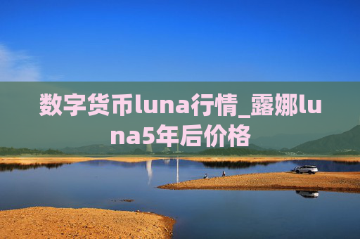 数字货币luna行情_露娜luna5年后价格
