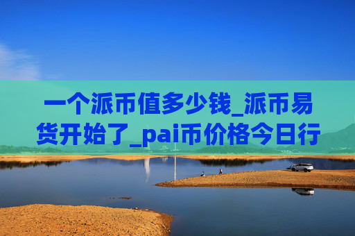 一个派币值多少钱_派币易货开始了_pai币价格今日行情K线