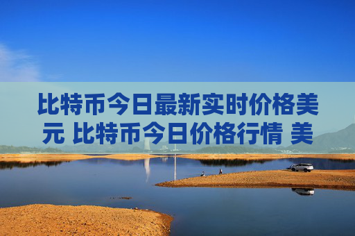 比特币今日最新实时价格美元 比特币今日价格行情 美元