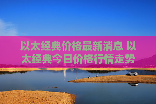 以太经典价格最新消息 以太经典今日价格行情走势