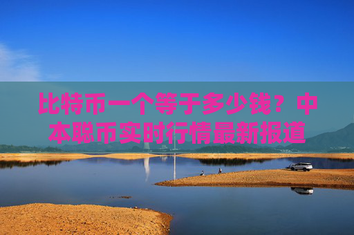 比特币一个等于多少钱?中本聪币实时行情最新报道