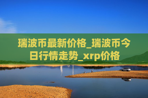 瑞波币最新价格_瑞波币今日行情走势_xrp价格