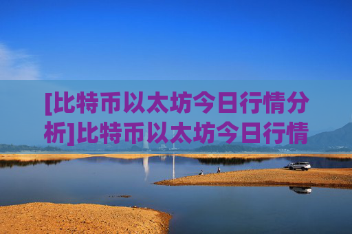 [比特币以太坊今日行情分析]比特币以太坊今日行情分析图