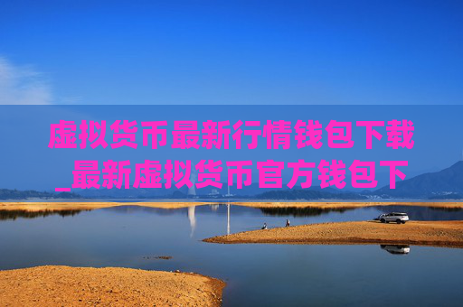 虚拟货币最新行情钱包下载_最新虚拟货币官方钱包下载