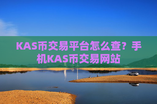 KAS币交易平台怎么查？手机KAS币交易网站