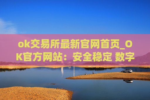 ok交易所最新官网首页_OK官方网站：安全稳定 数字资产交易平台