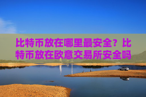 比特币放在哪里最安全？比特币放在欧意交易所安全吗？