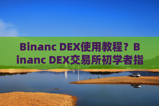 Binanc DEX使用教程?Binanc DEX交易所初学者指南