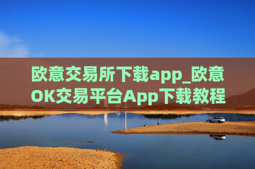 欧意交易所下载app_欧意OK交易平台App下载教程