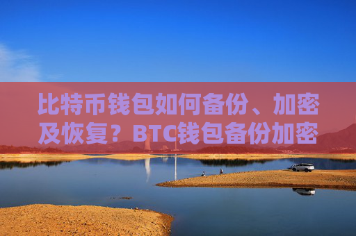 比特币钱包如何备份、加密及恢复?BTC钱包备份加密恢复教程