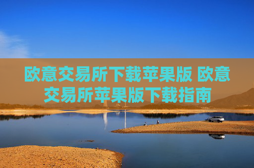 欧意交易所下载苹果版 欧意交易所苹果版下载指南