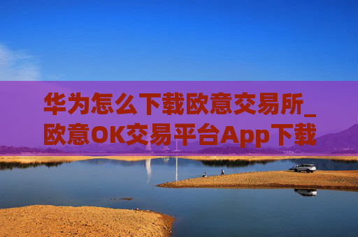 华为怎么下载欧意交易所_欧意OK交易平台App下载教程
