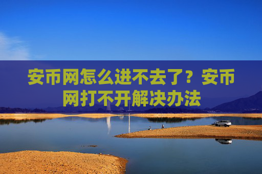 安币网怎么进不去了？安币网打不开解决办法
