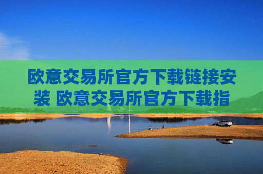欧意交易所官方下载链接安装 欧意交易所官方下载指南