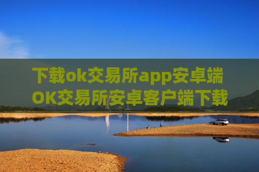 下载ok交易所app安卓端 OK交易所安卓客户端下载安装教程