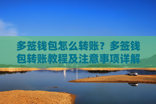 多签钱包怎么转账?多签钱包转账教程及注意事项详解